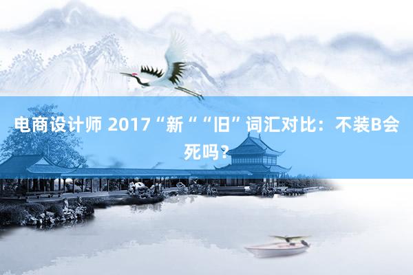 电商设计师 2017“新““旧”词汇对比：不装B会死吗？