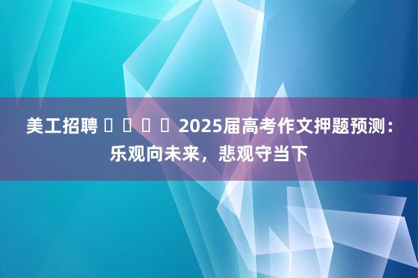 美工招聘 ​​​​2025届高考作文押题预测：乐观向未来，悲观守当下