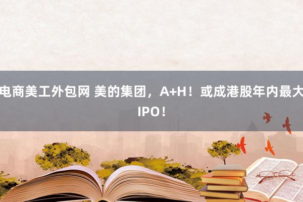 电商美工外包网 美的集团，A+H！或成港股年内最大IPO！