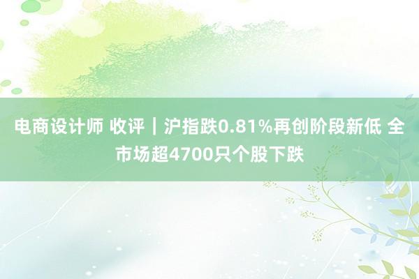 电商设计师 收评｜沪指跌0.81%再创阶段新低 全市场超4700只个股下跌